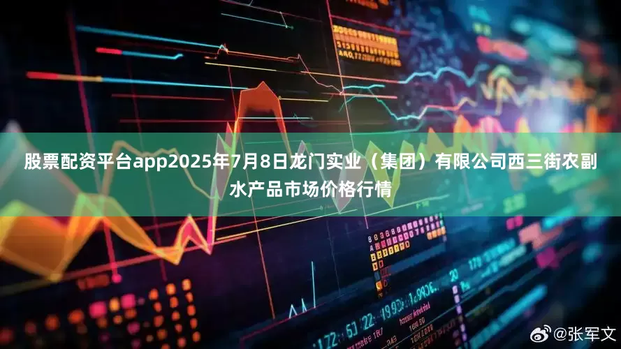 股票配资平台app2025年7月8日龙门实业（集团）有限公司西三街农副水产品市场价格行情