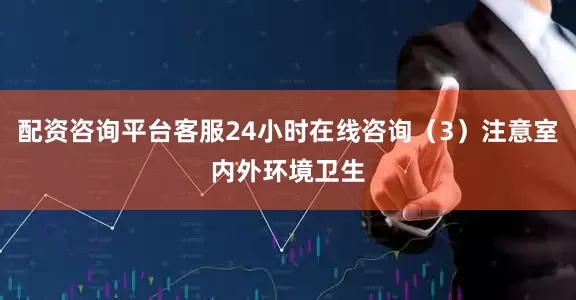 配资咨询平台客服24小时在线咨询（3）注意室内外环境卫生