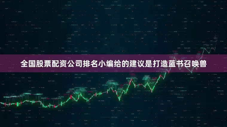 全国股票配资公司排名小编给的建议是打造蓝书召唤兽