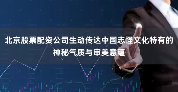 北京股票配资公司生动传达中国志怪文化特有的神秘气质与审美意蕴