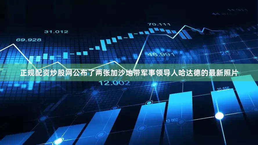 正规配资炒股网公布了两张加沙地带军事领导人哈达德的最新照片