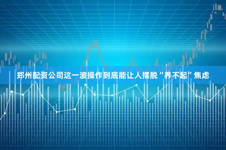 郑州配资公司这一波操作到底能让人摆脱“养不起”焦虑