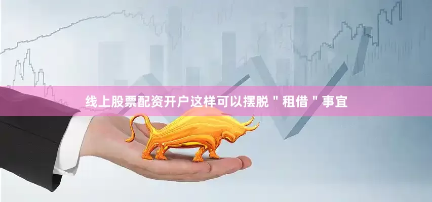 线上股票配资开户这样可以摆脱＂租借＂事宜