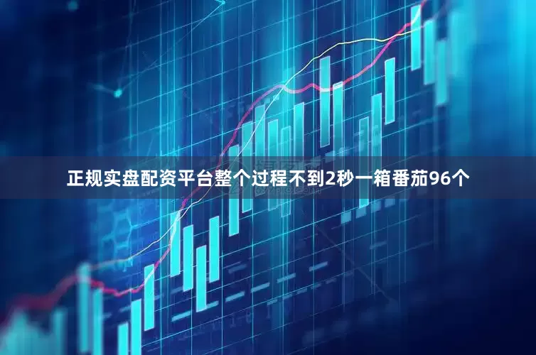 正规实盘配资平台整个过程不到2秒一箱番茄96个