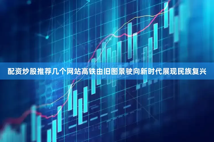 配资炒股推荐几个网站高铁由旧图景驶向新时代展现民族复兴