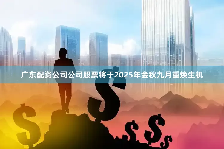 广东配资公司公司股票将于2025年金秋九月重焕生机