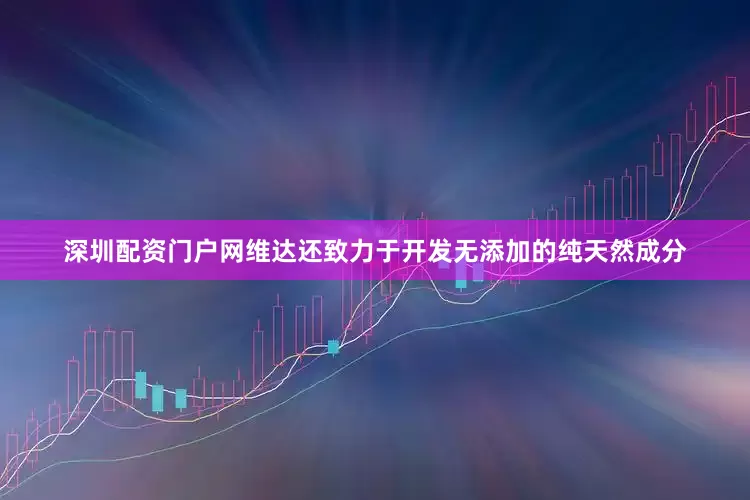 深圳配资门户网维达还致力于开发无添加的纯天然成分