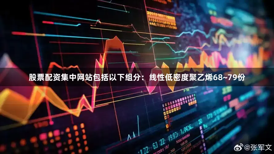 股票配资集中网站包括以下组分：线性低密度聚乙烯68~79份