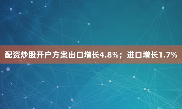 配资炒股开户方案出口增长4.8%；进口增长1.7%