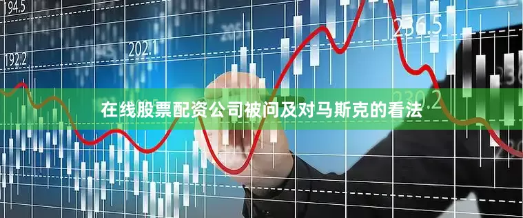 在线股票配资公司被问及对马斯克的看法