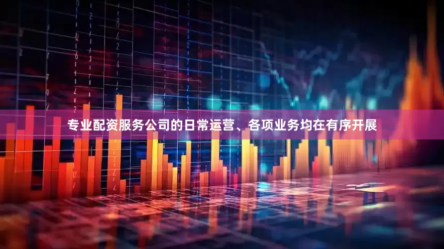 专业配资服务公司的日常运营、各项业务均在有序开展