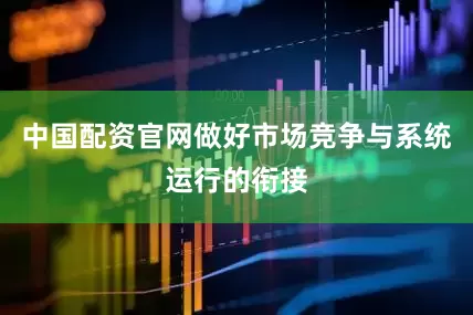 中国配资官网做好市场竞争与系统运行的衔接