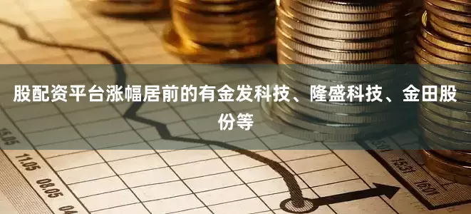 股配资平台涨幅居前的有金发科技、隆盛科技、金田股份等