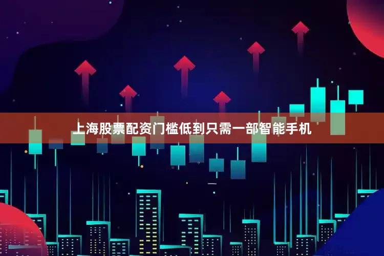 上海股票配资门槛低到只需一部智能手机