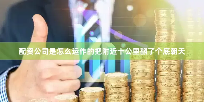 配资公司是怎么运作的把附近十公里翻了个底朝天