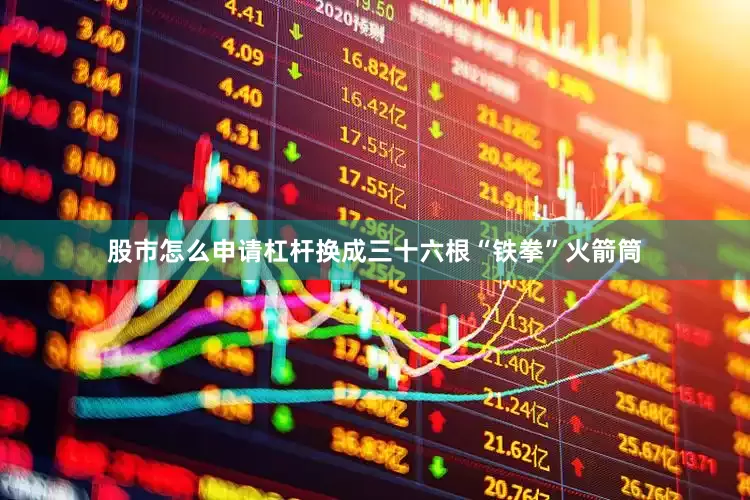 股市怎么申请杠杆换成三十六根“铁拳”火箭筒